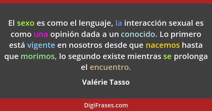 El sexo es como el lenguaje, la interacción sexual es como una opinión dada a un conocido. Lo primero está vigente en nosotros desde q... - Valérie Tasso