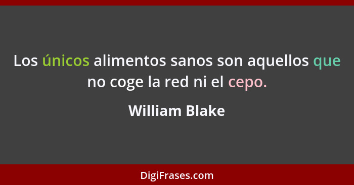 Los únicos alimentos sanos son aquellos que no coge la red ni el cepo.... - William Blake