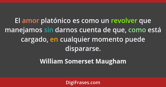 El amor platónico es como un revolver que manejamos sin darnos cuenta de que, como está cargado, en cualquier momento puede... - William Somerset Maugham