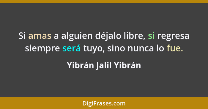 Si amas a alguien déjalo libre, si regresa siempre será tuyo, sino nunca lo fue.... - Yibrán Jalil Yibrán