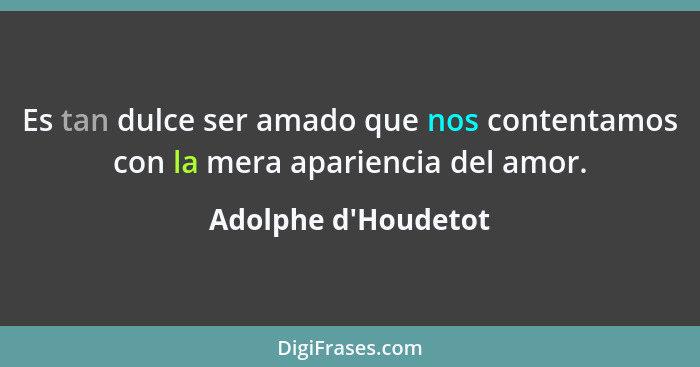 Es tan dulce ser amado que nos contentamos con la mera apariencia del amor.... - Adolphe d'Houdetot