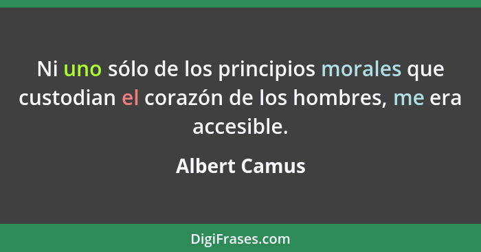 Ni uno sólo de los principios morales que custodian el corazón de los hombres, me era accesible.... - Albert Camus