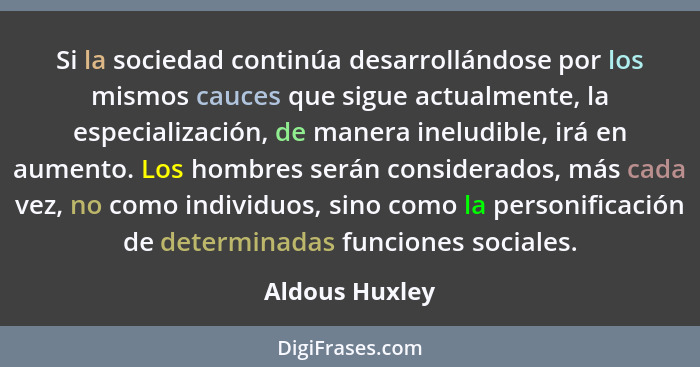 Si la sociedad continúa desarrollándose por los mismos cauces que sigue actualmente, la especialización, de manera ineludible, irá en... - Aldous Huxley