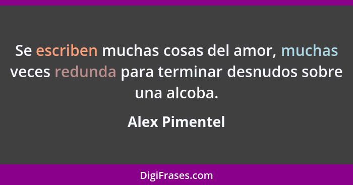 Se escriben muchas cosas del amor, muchas veces redunda para terminar desnudos sobre una alcoba.... - Alex Pimentel