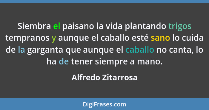 Siembra el paisano la vida plantando trigos tempranos y aunque el caballo esté sano lo cuida de la garganta que aunque el caballo... - Alfredo Zitarrosa