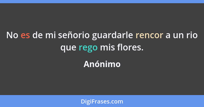 No es de mi señorio guardarle rencor a un rio que rego mis flores.... - Anónimo