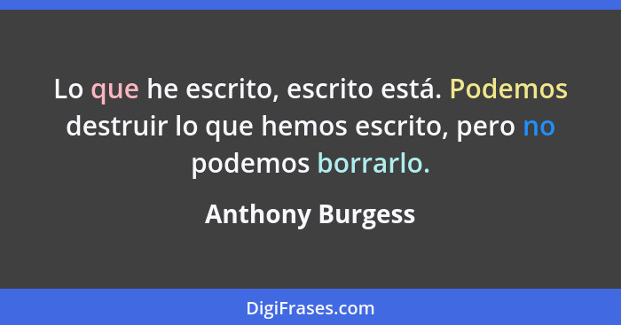 Lo que he escrito, escrito está. Podemos destruir lo que hemos escrito, pero no podemos borrarlo.... - Anthony Burgess