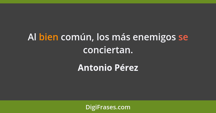 Al bien común, los más enemigos se conciertan.... - Antonio Pérez