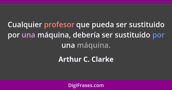 Cualquier profesor que pueda ser sustituido por una máquina, debería ser sustituido por una máquina.... - Arthur C. Clarke