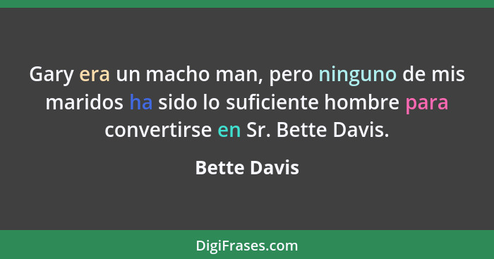Gary era un macho man, pero ninguno de mis maridos ha sido lo suficiente hombre para convertirse en Sr. Bette Davis.... - Bette Davis