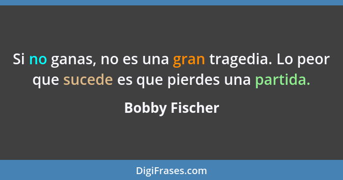 Si no ganas, no es una gran tragedia. Lo peor que sucede es que pierdes una partida.... - Bobby Fischer