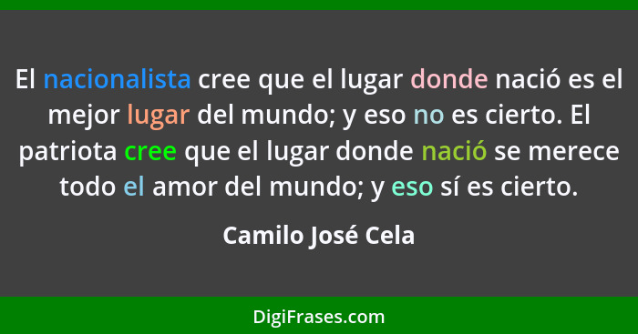 El nacionalista cree que el lugar donde nació es el mejor lugar del mundo; y eso no es cierto. El patriota cree que el lugar donde... - Camilo José Cela