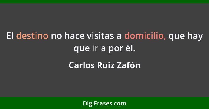 El destino no hace visitas a domicilio, que hay que ir a por él.... - Carlos Ruiz Zafón