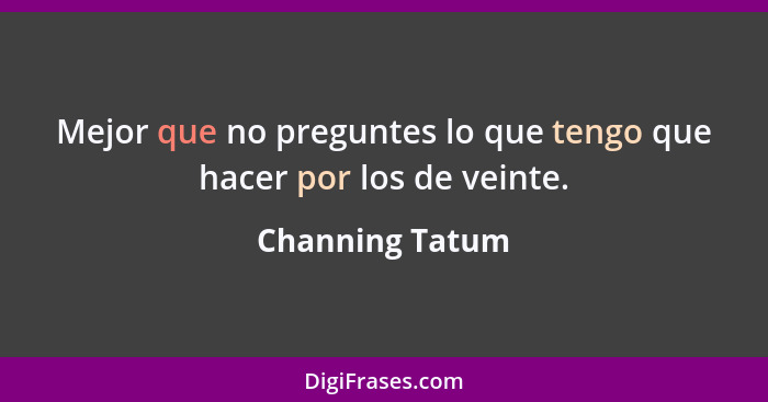 Mejor que no preguntes lo que tengo que hacer por los de veinte.... - Channing Tatum