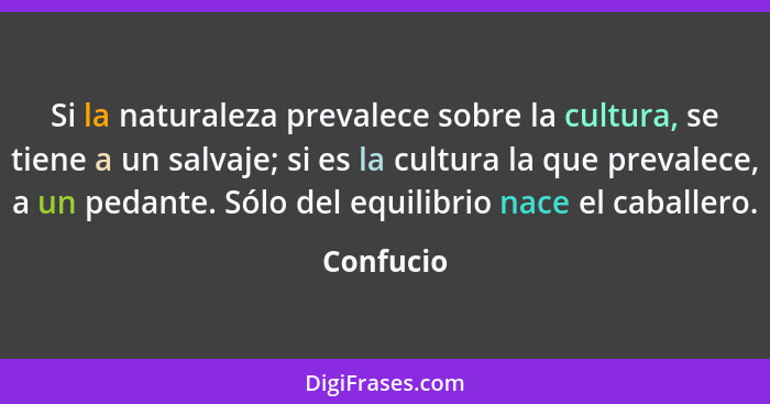 Si la naturaleza prevalece sobre la cultura, se tiene a un salvaje; si es la cultura la que prevalece, a un pedante. Sólo del equilibrio na... - Confucio