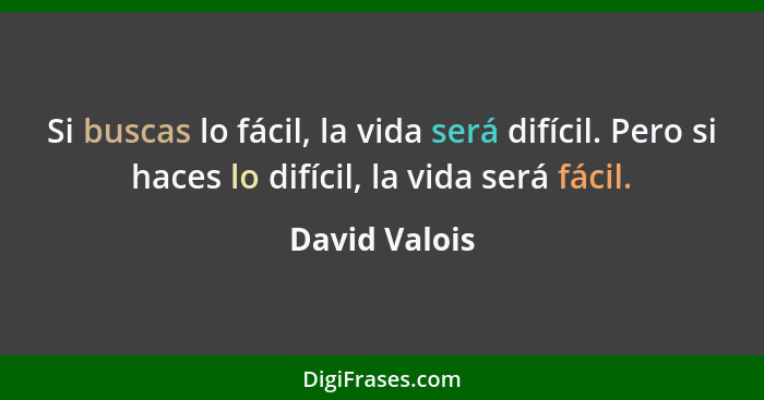 Si buscas lo fácil, la vida será difícil. Pero si haces lo difícil, la vida será fácil.... - David Valois