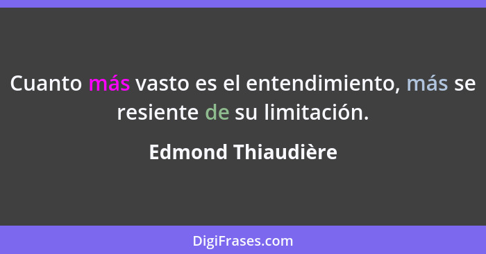 Cuanto más vasto es el entendimiento, más se resiente de su limitación.... - Edmond Thiaudière