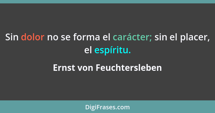 Sin dolor no se forma el carácter; sin el placer, el espíritu.... - Ernst von Feuchtersleben