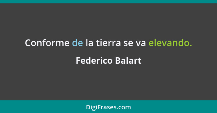 Conforme de la tierra se va elevando.... - Federico Balart