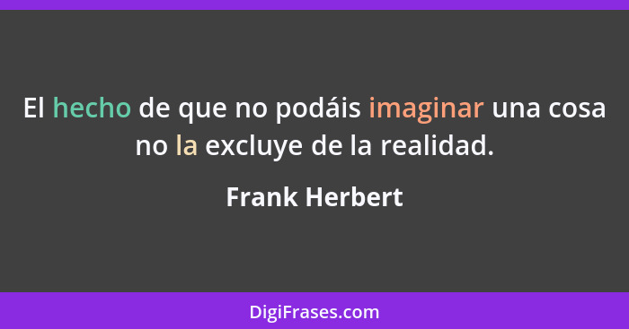 El hecho de que no podáis imaginar una cosa no la excluye de la realidad.... - Frank Herbert