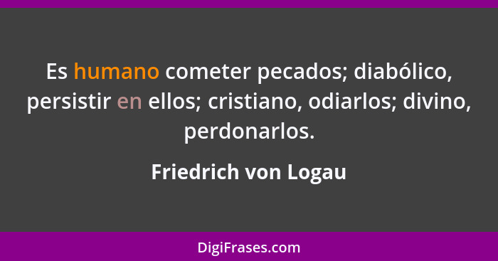 Es humano cometer pecados; diabólico, persistir en ellos; cristiano, odiarlos; divino, perdonarlos.... - Friedrich von Logau