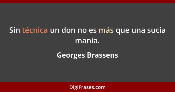 Sin técnica un don no es más que una sucia manía.... - Georges Brassens