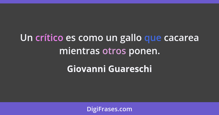 Un crítico es como un gallo que cacarea mientras otros ponen.... - Giovanni Guareschi