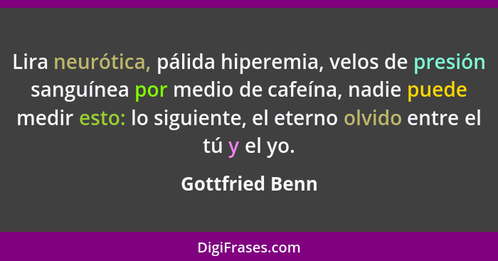 Lira neurótica, pálida hiperemia, velos de presión sanguínea por medio de cafeína, nadie puede medir esto: lo siguiente, el eterno ol... - Gottfried Benn