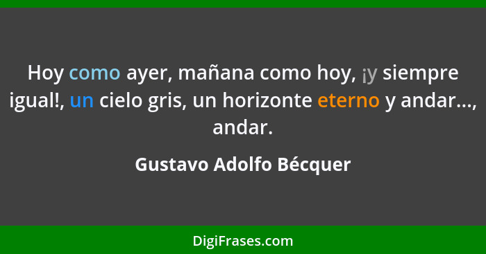 Hoy como ayer, mañana como hoy, ¡y siempre igual!, un cielo gris, un horizonte eterno y andar..., andar.... - Gustavo Adolfo Bécquer