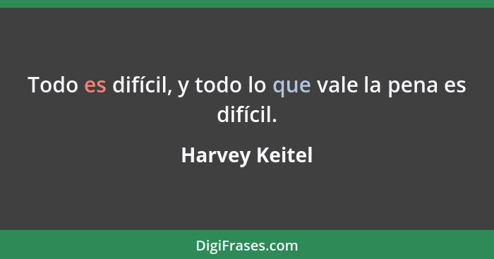 Todo es difícil, y todo lo que vale la pena es difícil.... - Harvey Keitel