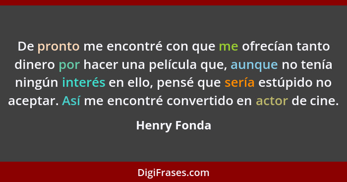 De pronto me encontré con que me ofrecían tanto dinero por hacer una película que, aunque no tenía ningún interés en ello, pensé que ser... - Henry Fonda