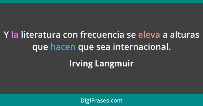 Y la literatura con frecuencia se eleva a alturas que hacen que sea internacional.... - Irving Langmuir