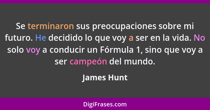 Se terminaron sus preocupaciones sobre mi futuro. He decidido lo que voy a ser en la vida. No solo voy a conducir un Fórmula 1, sino que... - James Hunt