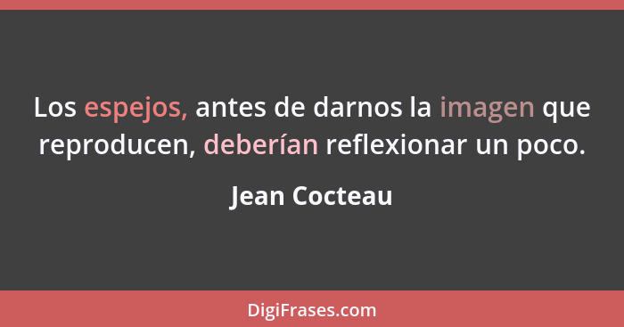 Los espejos, antes de darnos la imagen que reproducen, deberían reflexionar un poco.... - Jean Cocteau