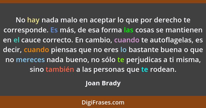 No hay nada malo en aceptar lo que por derecho te corresponde. Es más, de esa forma las cosas se mantienen en el cauce correcto. En cambi... - Joan Brady