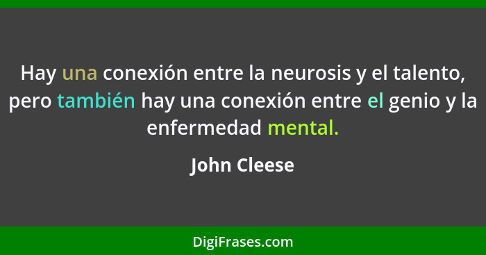 Hay una conexión entre la neurosis y el talento, pero también hay una conexión entre el genio y la enfermedad mental.... - John Cleese