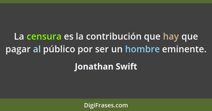 La censura es la contribución que hay que pagar al público por ser un hombre eminente.... - Jonathan Swift