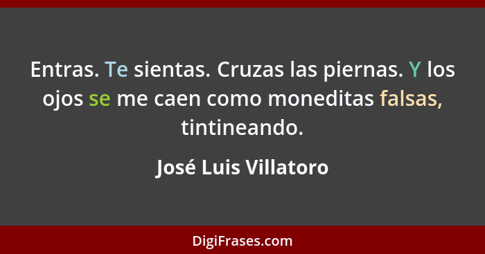 Entras. Te sientas. Cruzas las piernas. Y los ojos se me caen como moneditas falsas, tintineando.... - José Luis Villatoro