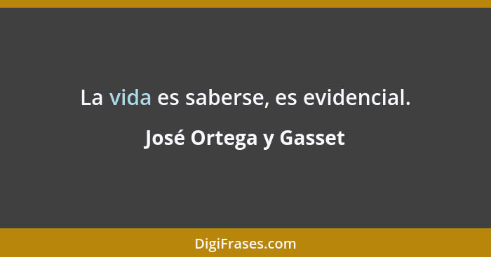La vida es saberse, es evidencial.... - José Ortega y Gasset