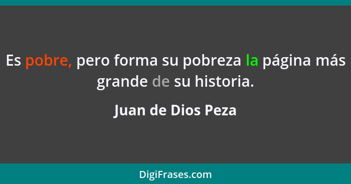 Es pobre, pero forma su pobreza la página más grande de su historia.... - Juan de Dios Peza