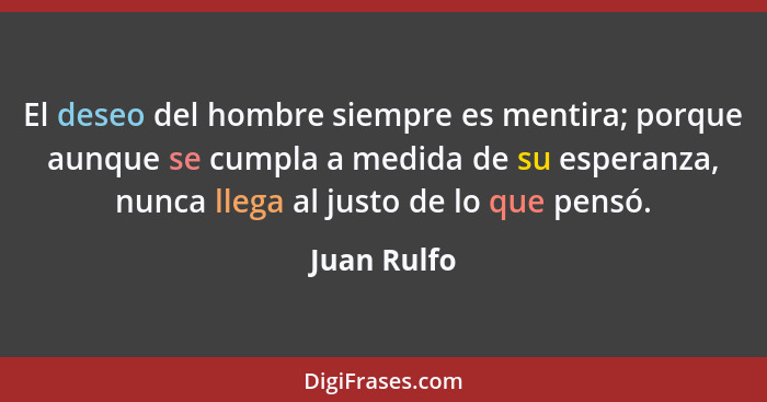 El deseo del hombre siempre es mentira; porque aunque se cumpla a medida de su esperanza, nunca llega al justo de lo que pensó.... - Juan Rulfo