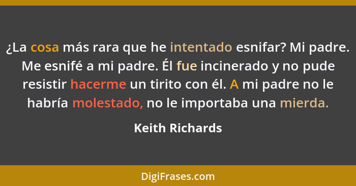 ¿La cosa más rara que he intentado esnifar? Mi padre. Me esnifé a mi padre. Él fue incinerado y no pude resistir hacerme un tirito co... - Keith Richards