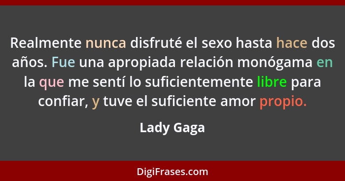 Realmente nunca disfruté el sexo hasta hace dos años. Fue una apropiada relación monógama en la que me sentí lo suficientemente libre para... - Lady Gaga