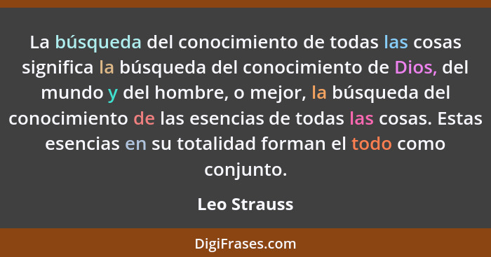 La búsqueda del conocimiento de todas las cosas significa la búsqueda del conocimiento de Dios, del mundo y del hombre, o mejor, la búsq... - Leo Strauss