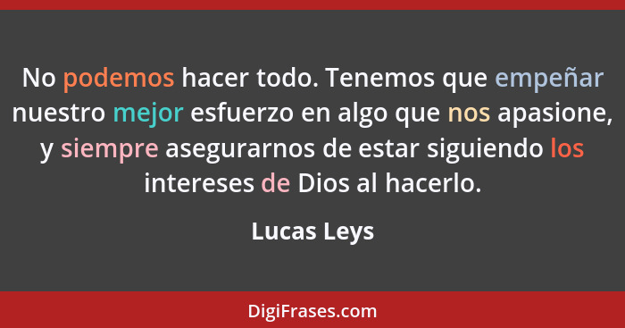 No podemos hacer todo. Tenemos que empeñar nuestro mejor esfuerzo en algo que nos apasione, y siempre asegurarnos de estar siguiendo los... - Lucas Leys