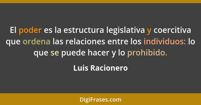 El poder es la estructura legislativa y coercitiva que ordena las relaciones entre los individuos: lo que se puede hacer y lo prohibi... - Luis Racionero