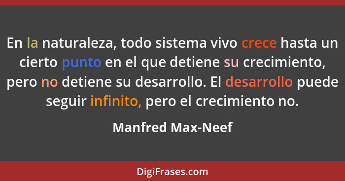 En la naturaleza, todo sistema vivo crece hasta un cierto punto en el que detiene su crecimiento, pero no detiene su desarrollo. El... - Manfred Max-Neef