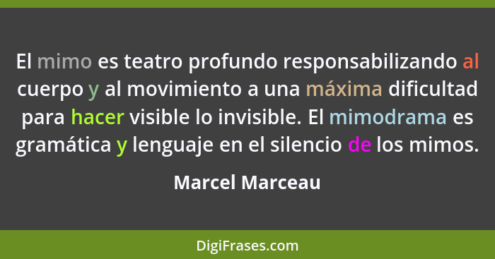 El mimo es teatro profundo responsabilizando al cuerpo y al movimiento a una máxima dificultad para hacer visible lo invisible. El mi... - Marcel Marceau