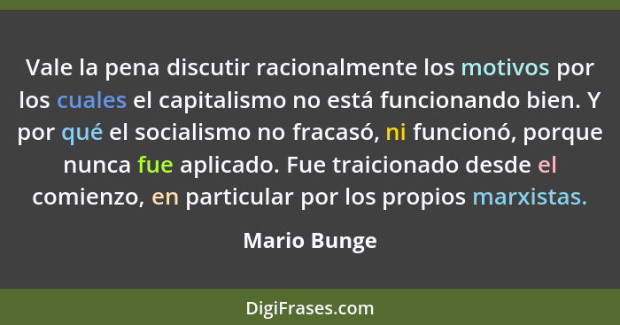 Vale la pena discutir racionalmente los motivos por los cuales el capitalismo no está funcionando bien. Y por qué el socialismo no fraca... - Mario Bunge