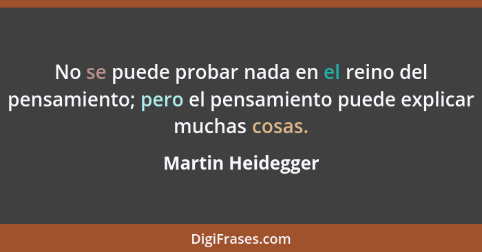 No se puede probar nada en el reino del pensamiento; pero el pensamiento puede explicar muchas cosas.... - Martin Heidegger